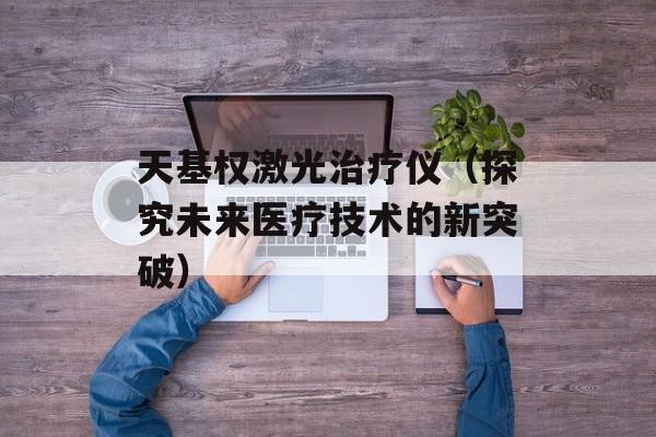 天基权激光治疗仪（探究未来医疗技术的新突破）-第1张图片-居家生活