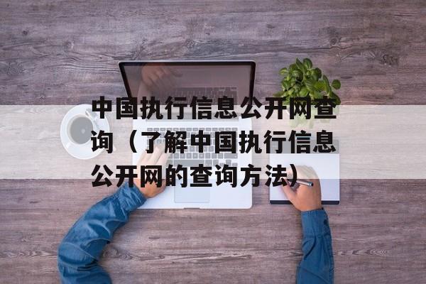 中国执行信息公开网查询（了解中国执行信息公开网的查询方法）-第1张图片-居家生活