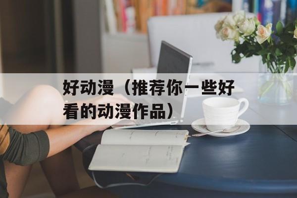 好动漫（推荐你一些好看的动漫作品）-第1张图片-居家生活