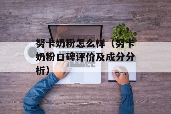 努卡奶粉怎么样（努卡奶粉口碑评价及成分分析）-第1张图片-居家生活