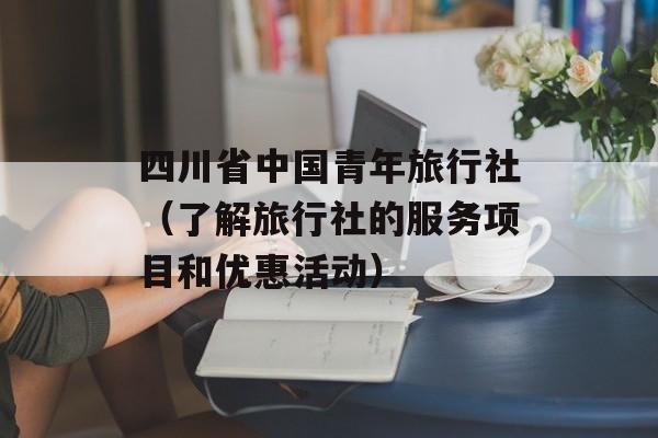 四川省中国青年旅行社（了解旅行社的服务项目和优惠活动）-第1张图片-居家生活