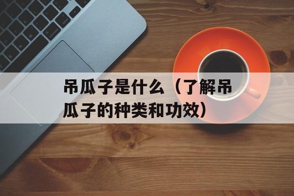 吊瓜子是什么（了解吊瓜子的种类和功效）-第1张图片-居家生活
