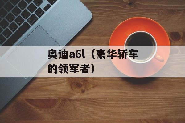 奥迪a6l（豪华轿车的领军者）-第1张图片-居家生活