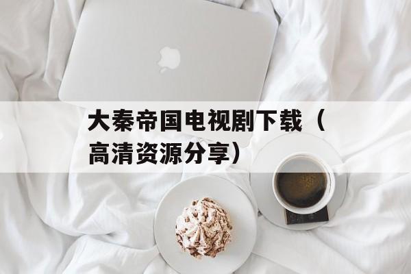 大秦帝国电视剧下载（高清资源分享）-第1张图片-居家生活