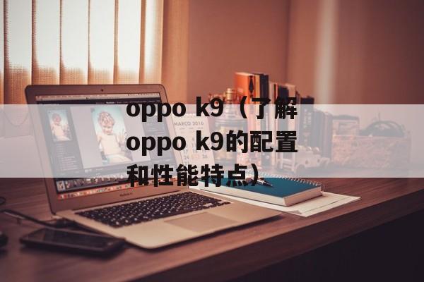 oppo k9（了解oppo k9的配置和性能特点）-第1张图片-居家生活