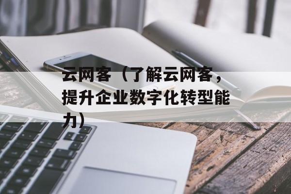 云网客（了解云网客，提升企业数字化转型能力）-第1张图片-居家生活