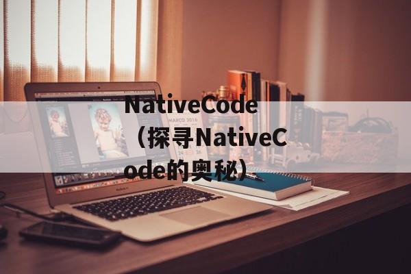 NativeCode（探寻NativeCode的奥秘）-第1张图片-居家生活