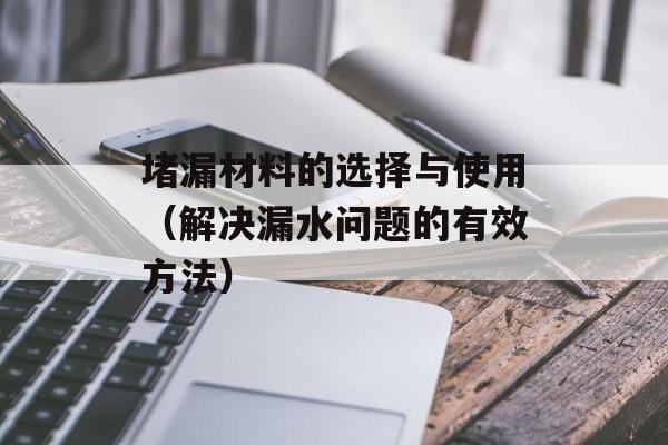 堵漏材料的选择与使用（解决漏水问题的有效方法）-第1张图片-居家生活