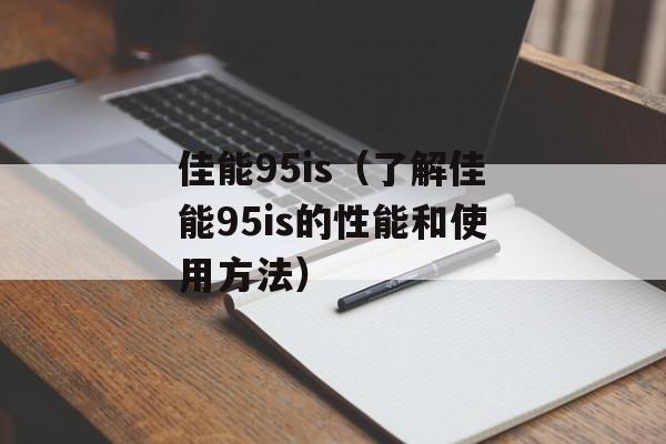 佳能95is（了解佳能95is的性能和使用方法）-第1张图片-居家生活