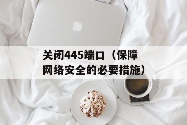 关闭445端口（保障网络安全的必要措施）-第1张图片-居家生活