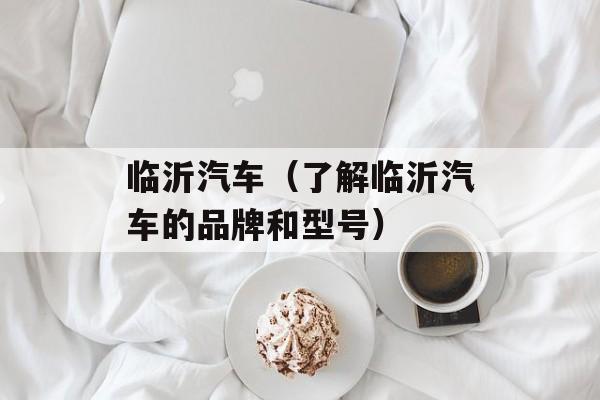 临沂汽车（了解临沂汽车的品牌和型号）-第1张图片-居家生活