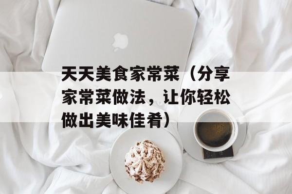 天天美食家常菜（分享家常菜做法，让你轻松做出美味佳肴）-第1张图片-居家生活