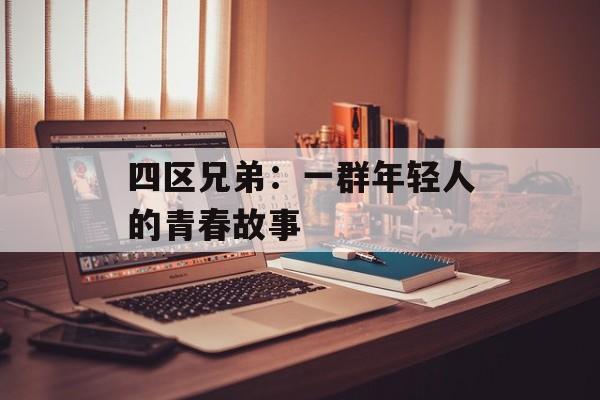 四区兄弟：一群年轻人的青春故事-第1张图片-居家生活