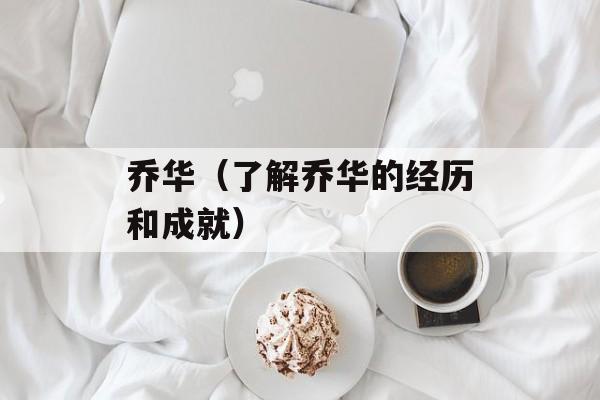 乔华（了解乔华的经历和成就）-第1张图片-居家生活