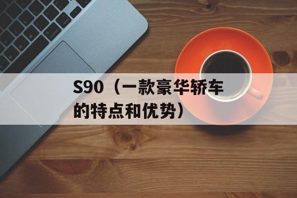 S90（一款豪华轿车的特点和优势）-第1张图片-居家生活