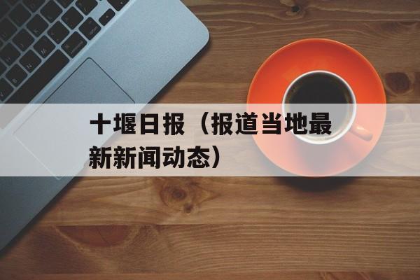 十堰日报（报道当地最新新闻动态）-第1张图片-居家生活