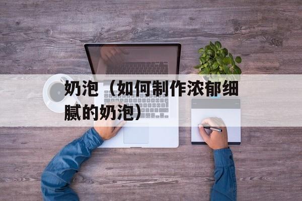 奶泡（如何制作浓郁细腻的奶泡）-第1张图片-居家生活