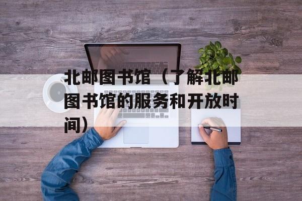 北邮图书馆（了解北邮图书馆的服务和开放时间）-第1张图片-居家生活