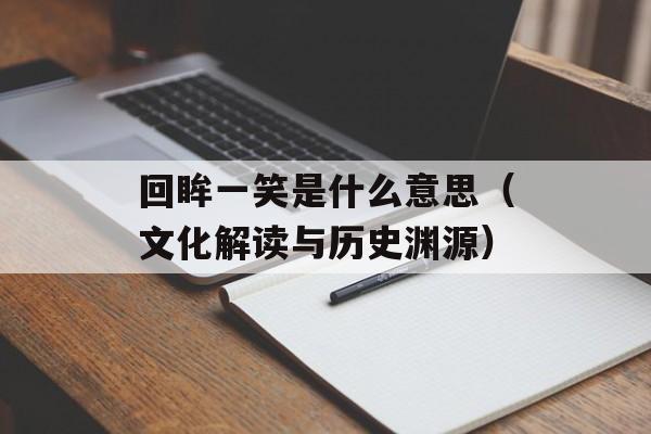 回眸一笑是什么意思（文化解读与历史渊源）-第1张图片-居家生活