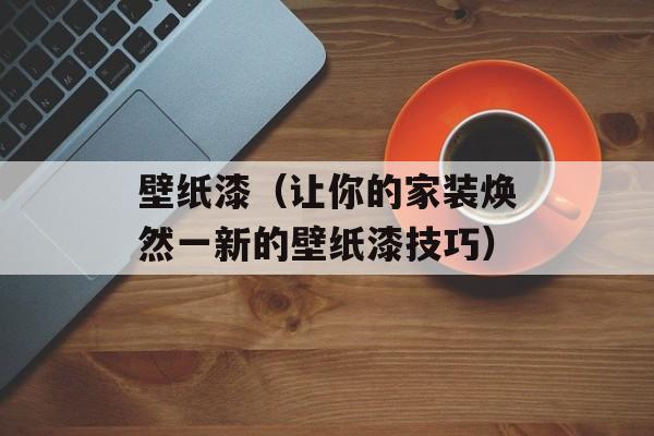 壁纸漆（让你的家装焕然一新的壁纸漆技巧）-第1张图片-居家生活