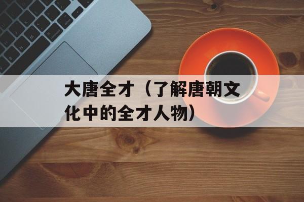 大唐全才（了解唐朝文化中的全才人物）-第1张图片-居家生活