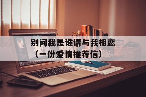 别问我是谁请与我相恋（一份爱情推荐信）-第1张图片-居家生活