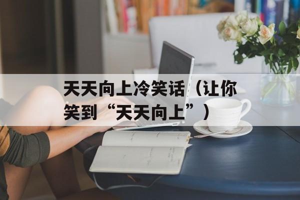 天天向上冷笑话（让你笑到“天天向上”）-第1张图片-居家生活