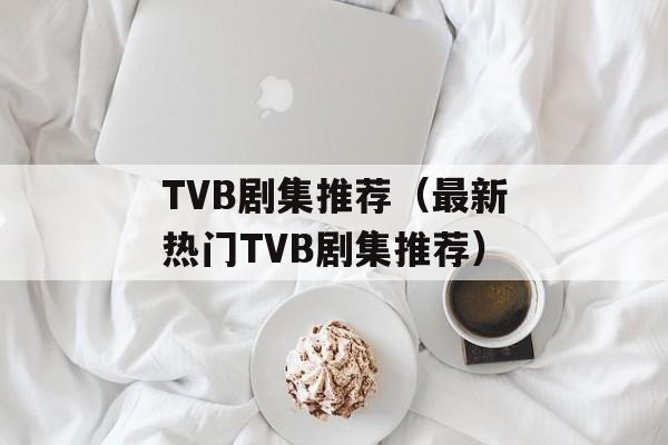TVB剧集推荐（最新热门TVB剧集推荐）-第1张图片-居家生活