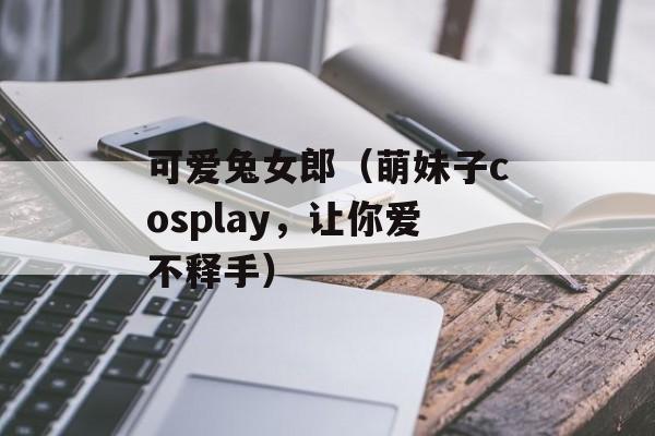 可爱兔女郎（萌妹子cosplay，让你爱不释手）-第1张图片-居家生活