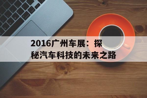 2016广州车展：探秘汽车科技的未来之路-第1张图片-居家生活