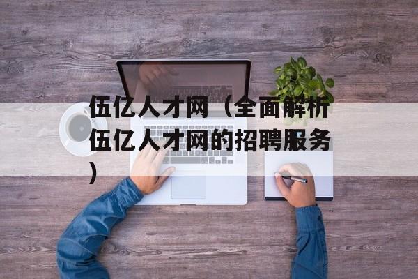 伍亿人才网（全面解析伍亿人才网的招聘服务）-第1张图片-居家生活