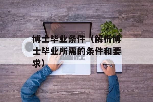 博士毕业条件（解析博士毕业所需的条件和要求）-第1张图片-居家生活
