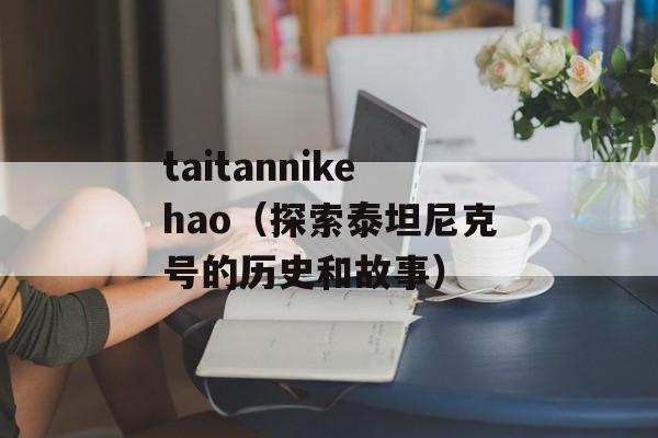 taitannikehao（探索泰坦尼克号的历史和故事）-第1张图片-居家生活