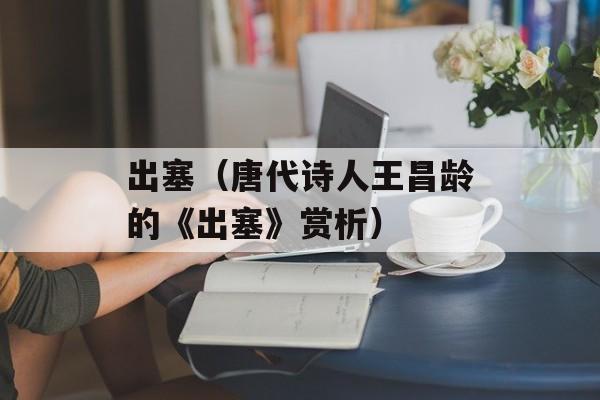 出塞（唐代诗人王昌龄的《出塞》赏析）-第1张图片-居家生活