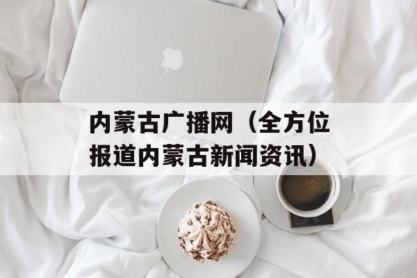 内蒙古广播网（全方位报道内蒙古新闻资讯）-第1张图片-居家生活