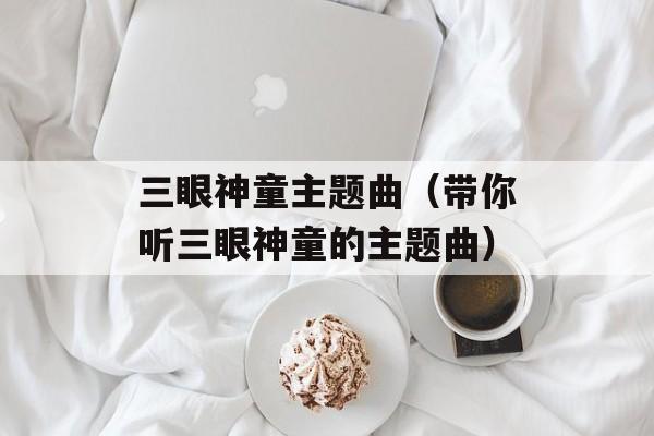 三眼神童主题曲（带你听三眼神童的主题曲）-第1张图片-居家生活