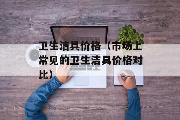 卫生洁具价格（市场上常见的卫生洁具价格对比）-第1张图片-居家生活