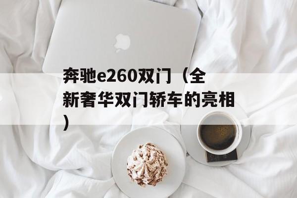 奔驰e260双门（全新奢华双门轿车的亮相）-第1张图片-居家生活