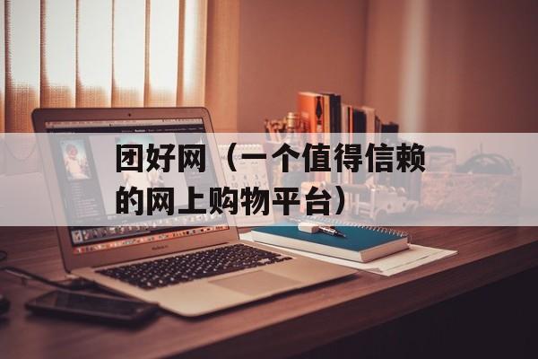 团好网（一个值得信赖的网上购物平台）-第1张图片-居家生活