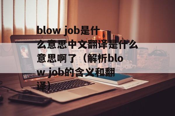 blow job是什么意思中文翻译是什么意思啊了（解析blow job的含义和翻译）-第1张图片-居家生活
