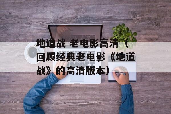 地道战 老电影高清（回顾经典老电影《地道战》的高清版本）-第1张图片-居家生活