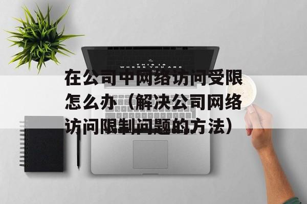 在公司中网络访问受限怎么办（解决公司网络访问限制问题的方法）-第1张图片-居家生活