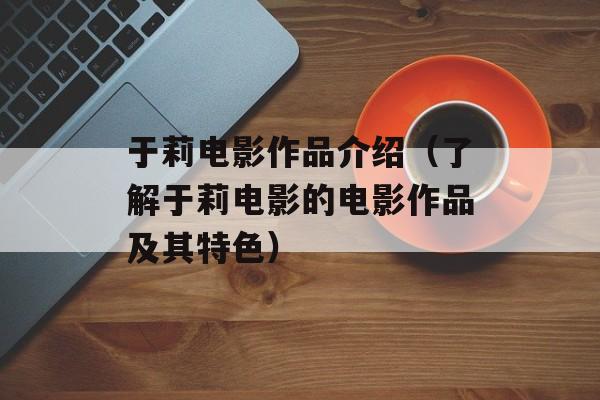 于莉电影作品介绍（了解于莉电影的电影作品及其特色）-第1张图片-居家生活