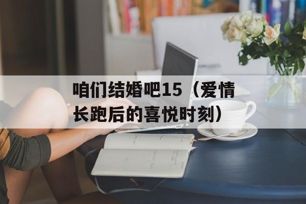 咱们结婚吧15（爱情长跑后的喜悦时刻）-第1张图片-居家生活