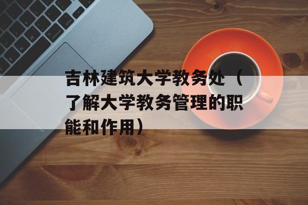 吉林建筑大学教务处（了解大学教务管理的职能和作用）-第1张图片-居家生活