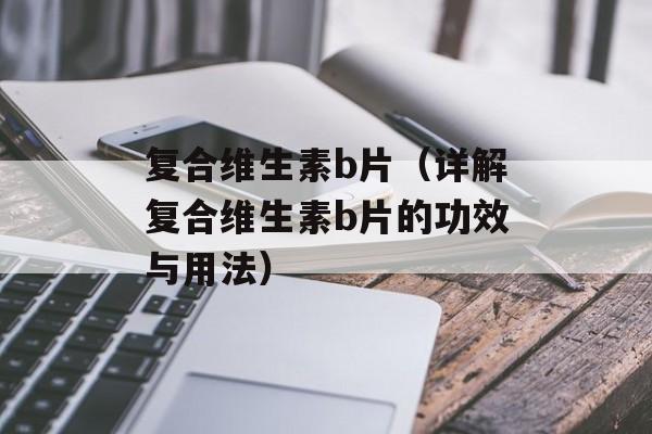 复合维生素b片（详解复合维生素b片的功效与用法）-第1张图片-居家生活