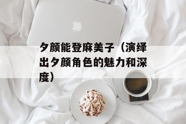 夕颜能登麻美子（演绎出夕颜角色的魅力和深度）-第1张图片-居家生活