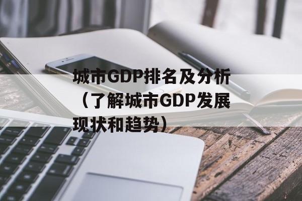城市GDP排名及分析（了解城市GDP发展现状和趋势）-第1张图片-居家生活