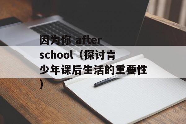因为你 after school（探讨青少年课后生活的重要性）-第1张图片-居家生活