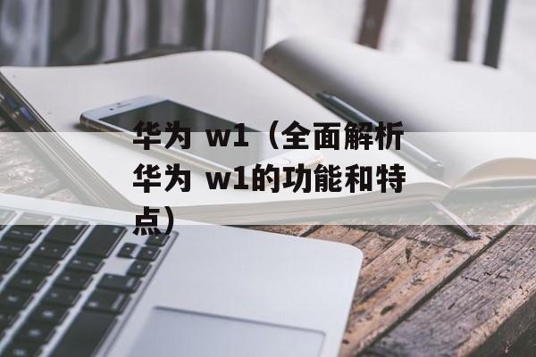 华为 w1（全面解析华为 w1的功能和特点）-第1张图片-居家生活